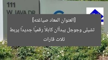 “تشيلى وجوجل يطلقان كابلًا رقميًا ثوريًا عبر 3 قارات”