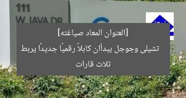 “تشيلى وجوجل يطلقان كابلًا رقميًا ثوريًا عبر 3 قارات”