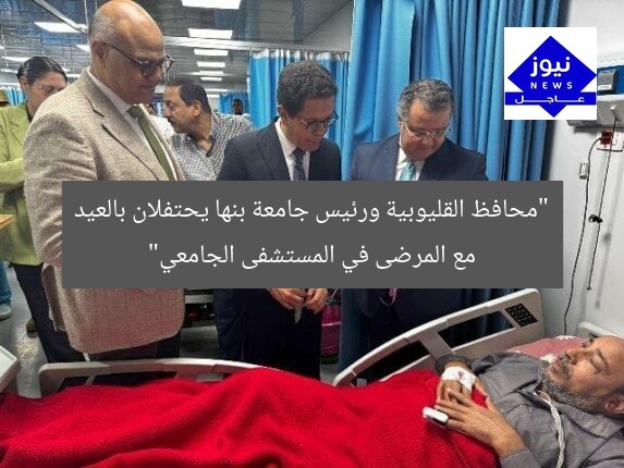 “محافظ القليوبية ورئيس جامعة بنها يحتفلان بالعيد مع المرضى في المستشفى الجامعي”