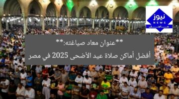 **عنوان معاد صياغته:**  
أفضل أماكن صلاة عيد الأضحى 2025 في مصر