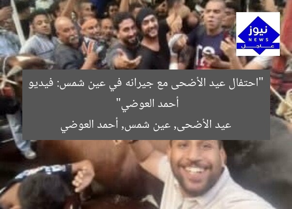 “احتفال عيد الأضحى مع جيرانه في عين شمس: فيديو أحمد العوضي”
عيد الأضحى, عين شمس, أحمد العوضي