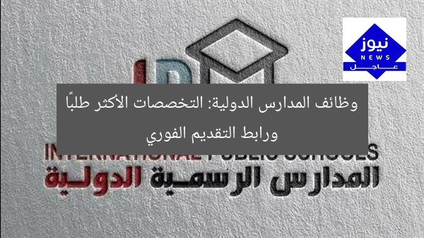 وظائف المدارس الدولية: التخصصات الأكثر طلبًا ورابط التقديم الفوري