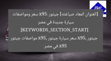 [العنوان المعاد صياغته] جيتور x95: سعر ومواصفات سيارة جديدة في مصر  
[KEYWORDS_SECTION_START]  
جيتور x95, سعر سيارة جيتور x95, مواصفات جيتور x95 في مصر