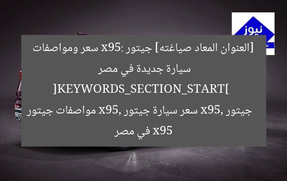 [العنوان المعاد صياغته] جيتور x95: سعر ومواصفات سيارة جديدة في مصر  
[KEYWORDS_SECTION_START]  
جيتور x95, سعر سيارة جيتور x95, مواصفات جيتور x95 في مصر