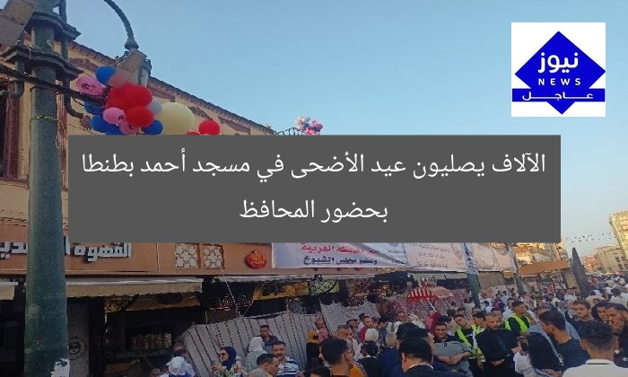 آلاف المصلين يؤدون صلاة عيد الأضحى في مسجد الأحمدي بطنطا بحضور محافظ الغربية