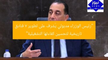 “مدبولي يشرف على تحسين 7 فنادق تاريخية لرفع كفاءة التشغيل”