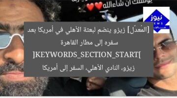 [المُعدَّل] زيزو ينضم لبعثة الأهلي في أمريكا بعد سفره إلى مطار القاهرة  
[KEYWORDS_SECTION_START]  
زيزو، النادي الأهلي، السفر إلى أمريكا