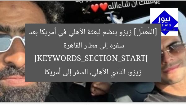 [المُعدَّل] زيزو ينضم لبعثة الأهلي في أمريكا بعد سفره إلى مطار القاهرة  
[KEYWORDS_SECTION_START]  
زيزو، النادي الأهلي، السفر إلى أمريكا