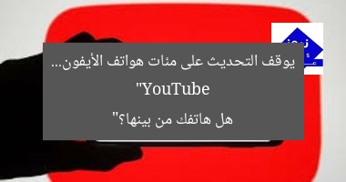 “YouTube يوقف التحديث على مئات هواتف الأيفون… هل هاتفك من بينها؟”