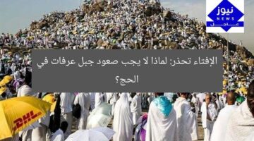 هل صعود جبل عرفات في الحج مسموح؟ الإفتاء تحذر