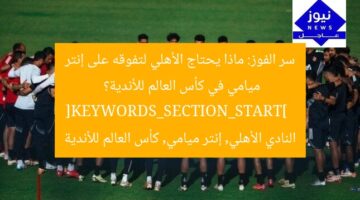 سر الفوز: ماذا يحتاج الأهلي لتفوقه على إنتر ميامي في كأس العالم للأندية؟  
[KEYWORDS_SECTION_START]  
النادي الأهلي, إنتر ميامي, كأس العالم للأندية