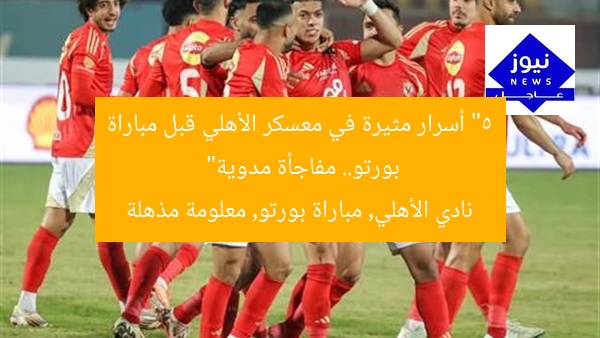 “5 أسرار مثيرة في معسكر الأهلي قبل مباراة بورتو.. مفاجأة مدوية”  
نادي الأهلي, مباراة بورتو, معلومة مذهلة