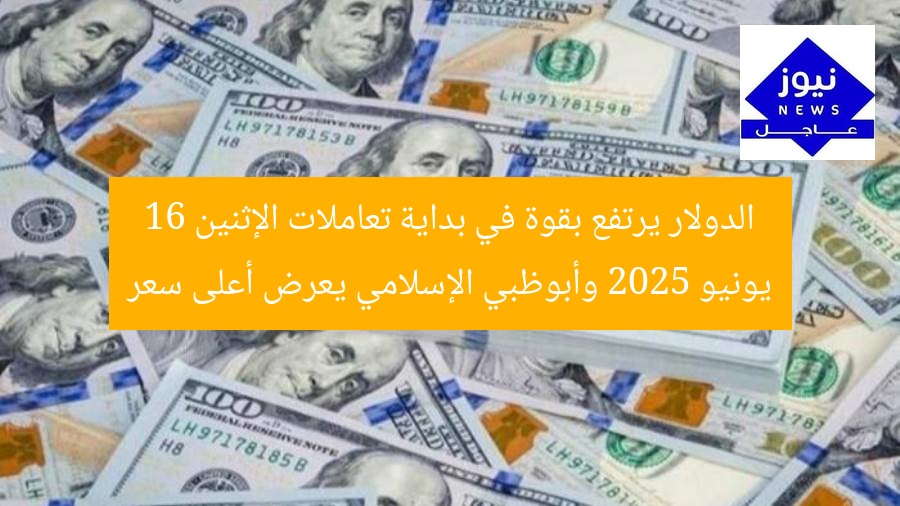 الدولار يرتفع بقوة في بداية تعاملات الإثنين 16 يونيو 2025 وأبوظبي الإسلامي يعرض أعلى سعر