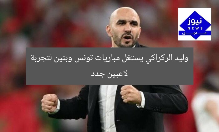 وليد الركراكي: فرصتين لاختبار لاعبين جدد في مواجهتي تونس وبنين  
[KEYWORDS_SECTION_START]  
وليد الركراكي, مباريات تونس وبنين, اختبار لاعبين جدد