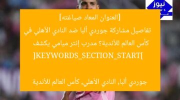 [العنوان المعاد صياغته]  
تفاصيل مشاركة جوردي ألبا ضد النادي الأهلي في كأس العالم للأندية؟ مدرب إنتر ميامي يكشف  

[KEYWORDS_SECTION_START]  
جوردي ألبا, النادي الأهلي, كأس العالم للأندية