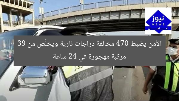 الأمن يضبط 470 مخالفة دراجات نارية ويخلّص من 39 مركبة مهجورة في 24 ساعة