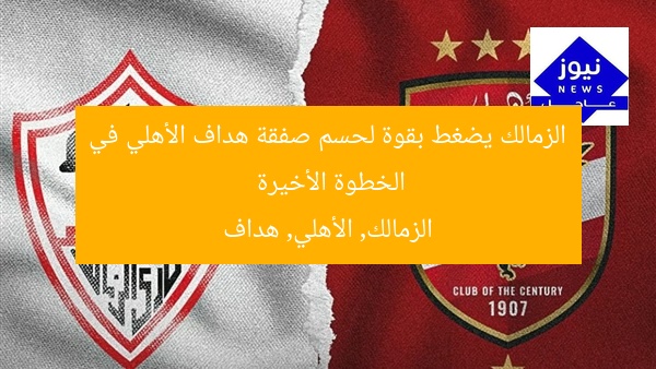 الزمالك يضغط بقوة لحسم صفقة هداف الأهلي في الخطوة الأخيرة  
الزمالك, الأهلي, هداف