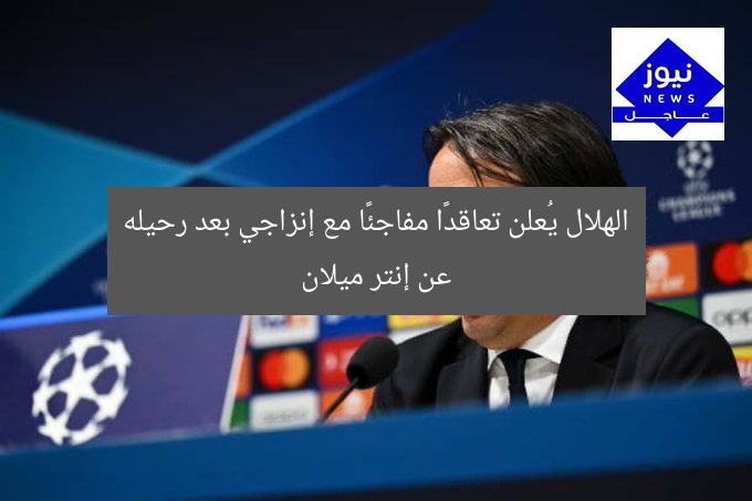 الهلال يُعلن تعاقدًا مفاجئًا مع إنزاجي بعد رحيله عن إنتر ميلان