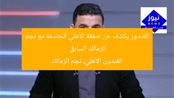 الغندور يكشف عن صفقة الأهلي الحاسمة مع نجم الزمالك السابق  
الغندور, الأهلي, نجم الزمالك