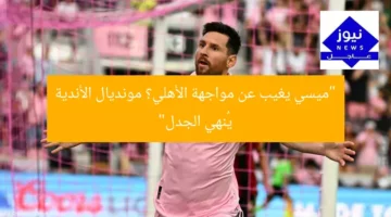 “ميسي يغيب عن مواجهة الأهلي؟ مونديال الأندية يُنهي الجدل”