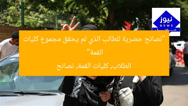 “نصائح حصرية للطالب الذي لم يحقق مجموع كليات القمة”  
الطلاب, كليات القمة, نصائح