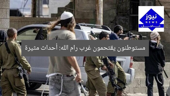 مستوطنون يقتحمون غرب رام الله: أحداث مثيرة