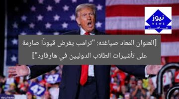 [العنوان المعاد صياغته: “ترامب يفرض قيودًا صارمة على تأشيرات الطلاب الدوليين في هارفارد”]