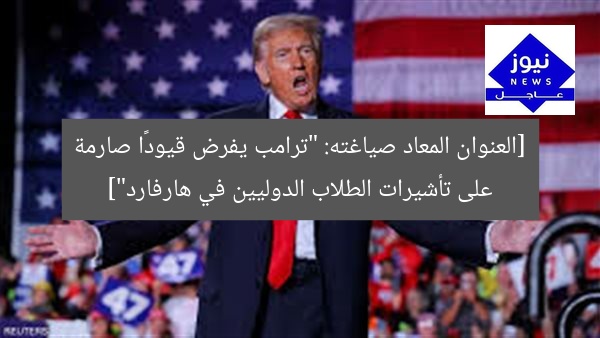 [العنوان المعاد صياغته: “ترامب يفرض قيودًا صارمة على تأشيرات الطلاب الدوليين في هارفارد”]