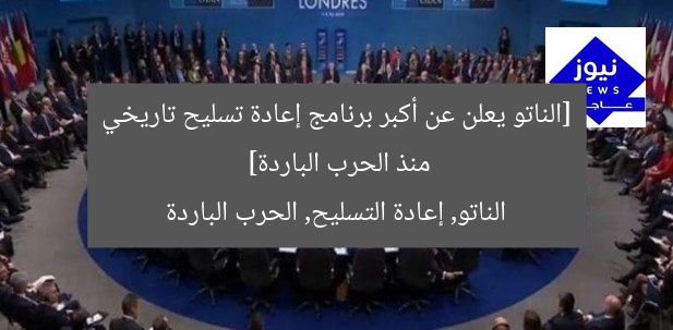 [الناتو يعلن عن أكبر برنامج إعادة تسليح تاريخي منذ الحرب الباردة]  
الناتو, إعادة التسليح, الحرب الباردة