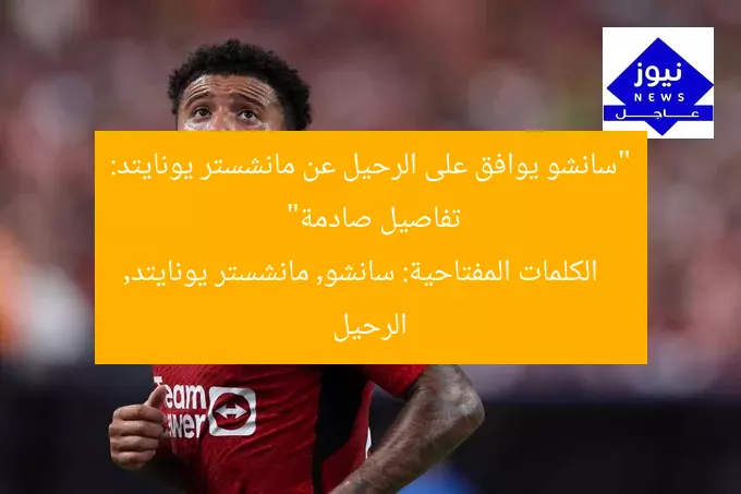 “سانشو يوافق على الرحيل عن مانشستر يونايتد: تفاصيل صادمة”  
الكلمات المفتاحية: سانشو, مانشستر يونايتد, الرحيل