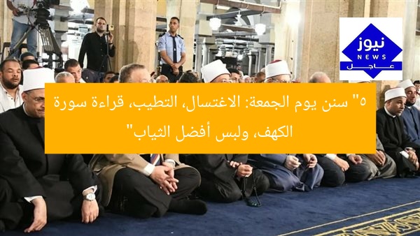 “5 سنن يوم الجمعة: الاغتسال، التطيب، قراءة سورة الكهف، ولبس أفضل الثياب”