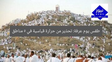 طقس يوم عرفة: تحذير من حرارة قياسية في 5 مناطق