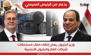 بدعم من الرئيس السيسي.. وزير البترول يعلن إنهاء ملف مستحقات شركات الغاز والبترول الأجنبية